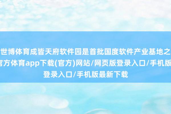 世博体育成皆天府软件园是首批国度软件产业基地之一-世博官方体育app下载(官方)网站/网页版登录入口/手机版最新下载