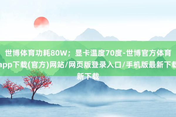 世博体育功耗80W;显卡温度70度-世博官方体育app下载(官方)网站/网页版登录入口/手机版最新下载
