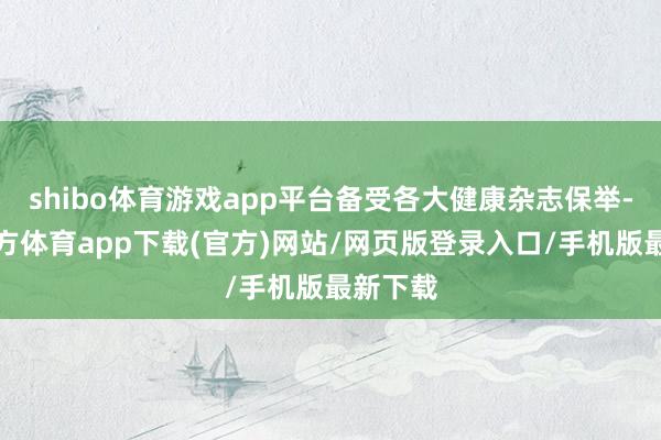 shibo体育游戏app平台备受各大健康杂志保举-世博官方体育app下载(官方)网站/网页版登录入口/手机版最新下载