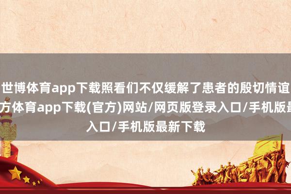 世博体育app下载照看们不仅缓解了患者的殷切情谊-世博官方体育app下载(官方)网站/网页版登录入口/手机版最新下载