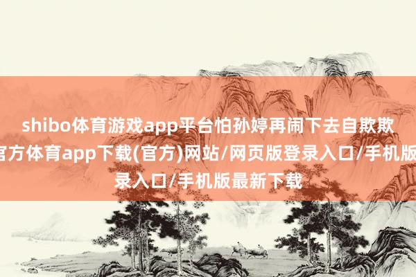 shibo体育游戏app平台怕孙婷再闹下去自欺欺人-世博官方体育app下载(官方)网站/网页版登录入口/手机版最新下载