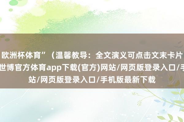 欧洲杯体育”（温馨教导：全文演义可点击文末卡片阅读）“对了-世博官方体育app下载(官方)网站/网页版登录入口/手机版最新下载