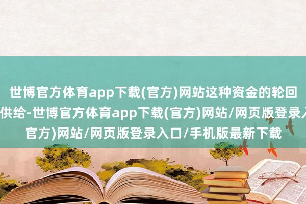 世博官方体育app下载(官方)网站这种资金的轮回使用会连接扩大货币供给-世博官方体育app下载(官方)网站/网页版登录入口/手机版最新下载