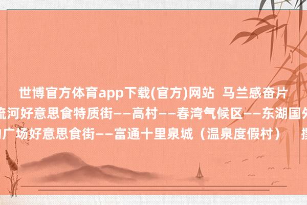 世博官方体育app下载(官方)网站 马兰感奋片区(含春皆温泉)——高流河好意思食特质街——高村——春湾气候区——东湖国外大栈房——东湖购物广场好意思食街——富通十里泉城(温泉度假村) 撰文:黄韬炜 陈步上 巫雅柠 雷怡婷 -世博官方体育app下载(官方)网站/网页版登录入口/手机版最新下载