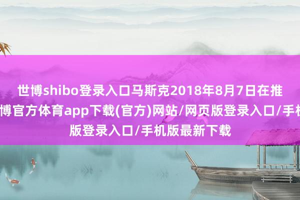 世博shibo登录入口马斯克2018年8月7日在推特上示意-世博官方体育app下载(官方)网站/网页版登录入口/手机版最新下载