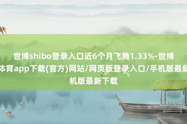 世博shibo登录入口近6个月飞腾1.33%-世博官方体育app下载(官方)网站/网页版登录入口/手机版最新下载