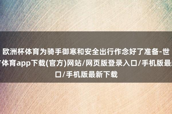 欧洲杯体育为骑手御寒和安全出行作念好了准备-世博官方体育app下载(官方)网站/网页版登录入口/手机版最新下载