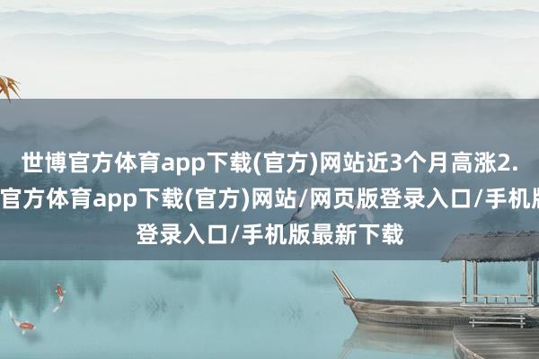 世博官方体育app下载(官方)网站近3个月高涨2.06%-世博官方体育app下载(官方)网站/网页版登录入口/手机版最新下载
