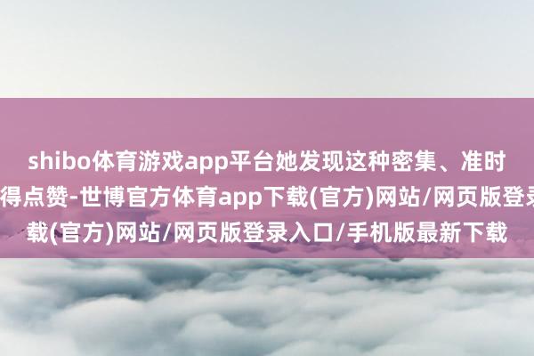 shibo体育游戏app平台她发现这种密集、准时、高效运作格式确切值得点赞-世博官方体育app下载(官方)网站/网页版登录入口/手机版最新下载