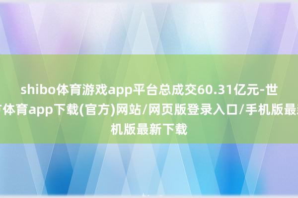 shibo体育游戏app平台总成交60.31亿元-世博官方体育app下载(官方)网站/网页版登录入口/手机版最新下载