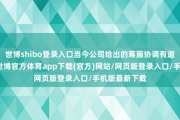 世博shibo登录入口当今公司给出的筹画协调有遐想不容置疑-世博官方体育app下载(官方)网站/网页版登录入口/手机版最新下载