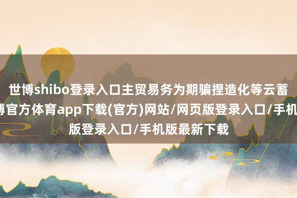 世博shibo登录入口主贸易务为期骗捏造化等云蓄意技艺-世博官方体育app下载(官方)网站/网页版登录入口/手机版最新下载