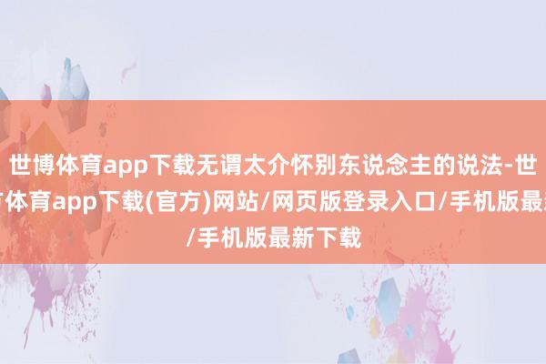 世博体育app下载无谓太介怀别东说念主的说法-世博官方体育app下载(官方)网站/网页版登录入口/手机版最新下载