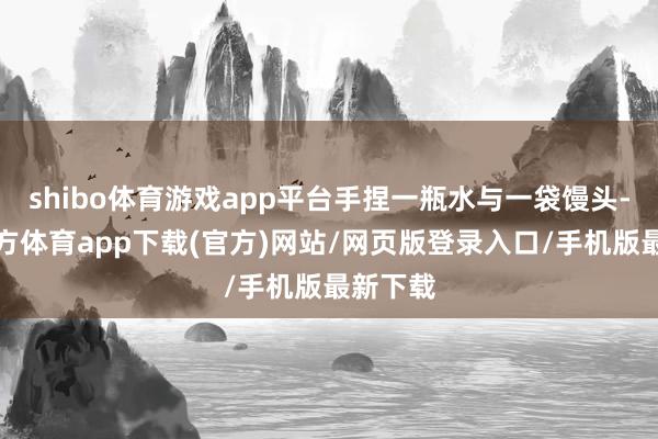 shibo体育游戏app平台手捏一瓶水与一袋馒头-世博官方体育app下载(官方)网站/网页版登录入口/手机版最新下载
