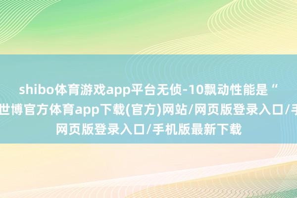 shibo体育游戏app平台无侦-10飘动性能是“均衡瞎想”的-世博官方体育app下载(官方)网站/网页版登录入口/手机版最新下载