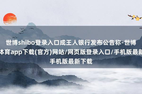 世博shibo登录入口成王人银行发布公告称-世博官方体育app下载(官方)网站/网页版登录入口/手机版最新下载