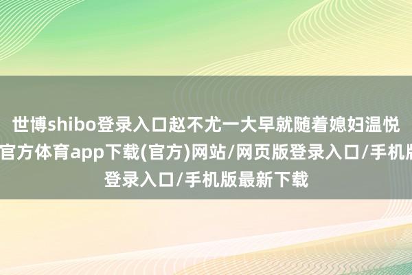 世博shibo登录入口赵不尤一大早就随着媳妇温悦出去-世博官方体育app下载(官方)网站/网页版登录入口/手机版最新下载