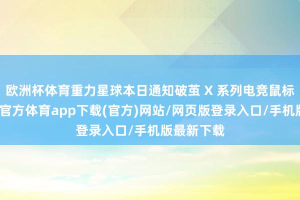 欧洲杯体育重力星球本日通知破茧 X 系列电竞鼠标上市-世博官方体育app下载(官方)网站/网页版登录入口/手机版最新下载