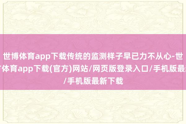 世博体育app下载传统的监测样子早已力不从心-世博官方体育app下载(官方)网站/网页版登录入口/手机版最新下载
