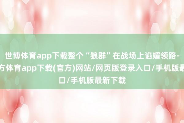 世博体育app下载整个“狼群”在战场上谄媚领路-世博官方体育app下载(官方)网站/网页版登录入口/手机版最新下载