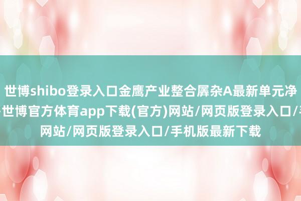 世博shibo登录入口金鹰产业整合羼杂A最新单元净值为1.3159元-世博官方体育app下载(官方)网站/网页版登录入口/手机版最新下载