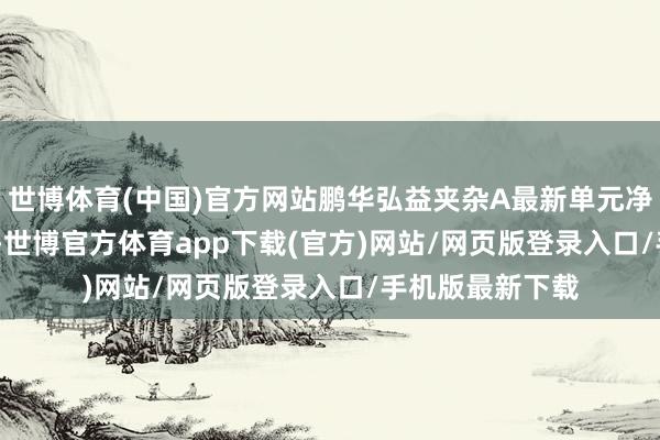 世博体育(中国)官方网站鹏华弘益夹杂A最新单元净值为1.8557元-世博官方体育app下载(官方)网站/网页版登录入口/手机版最新下载