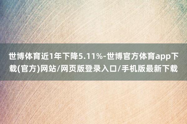 世博体育近1年下降5.11%-世博官方体育app下载(官方)网站/网页版登录入口/手机版最新下载