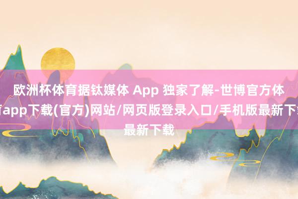 欧洲杯体育据钛媒体 App 独家了解-世博官方体育app下载(官方)网站/网页版登录入口/手机版最新下载