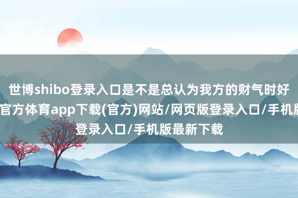 世博shibo登录入口是不是总认为我方的财气时好时坏-世博官方体育app下载(官方)网站/网页版登录入口/手机版最新下载