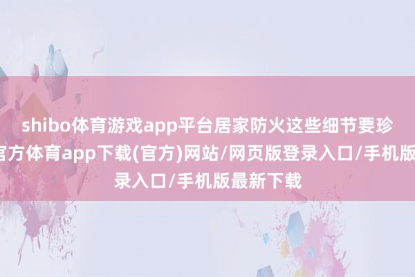 shibo体育游戏app平台居家防火这些细节要珍视-世博官方体育app下载(官方)网站/网页版登录入口/手机版最新下载