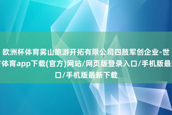 欧洲杯体育雾山旅游开拓有限公司四肢军创企业-世博官方体育app下载(官方)网站/网页版登录入口/手机版最新下载