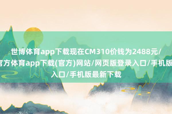 世博体育app下载现在CM310价钱为2488元/支-世博官方体育app下载(官方)网站/网页版登录入口/手机版最新下载