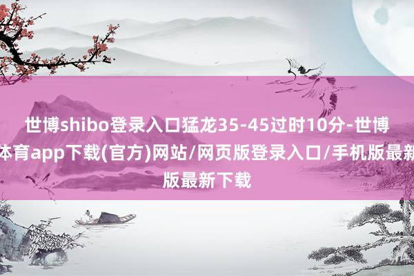 世博shibo登录入口猛龙35-45过时10分-世博官方体育app下载(官方)网站/网页版登录入口/手机版最新下载