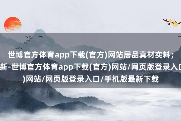 世博官方体育app下载(官方)网站居品真材实料;咱们也束缚迭代更新-世博官方体育app下载(官方)网站/网页版登录入口/手机版最新下载