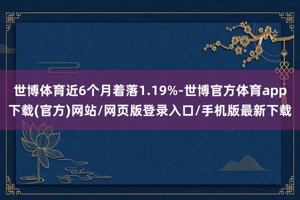 世博体育近6个月着落1.19%-世博官方体育app下载(官方)网站/网页版登录入口/手机版最新下载