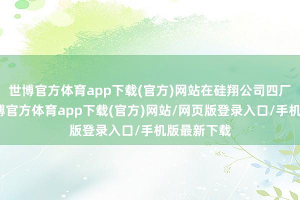 世博官方体育app下载(官方)网站在硅翔公司四厂和二厂-世博官方体育app下载(官方)网站/网页版登录入口/手机版最新下载