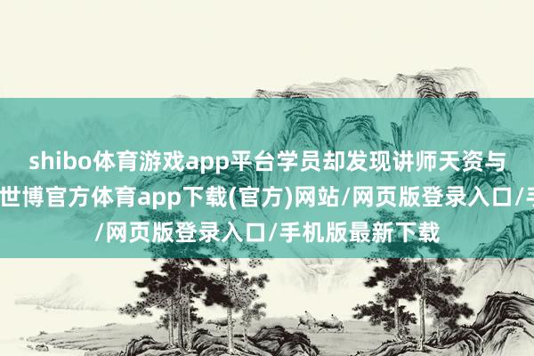 shibo体育游戏app平台学员却发现讲师天资与宣传严重不符-世博官方体育app下载(官方)网站/网页版登录入口/手机版最新下载