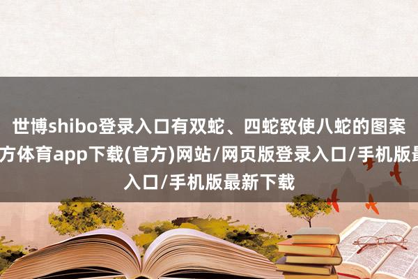 世博shibo登录入口有双蛇、四蛇致使八蛇的图案-世博官方体育app下载(官方)网站/网页版登录入口/手机版最新下载