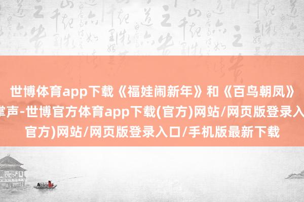 世博体育app下载《福娃闹新年》和《百鸟朝凤》等节目得回了阵阵掌声-世博官方体育app下载(官方)网站/网页版登录入口/手机版最新下载
