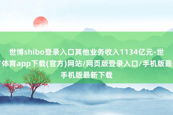 世博shibo登录入口其他业务收入1134亿元-世博官方体育app下载(官方)网站/网页版登录入口/手机版最新下载