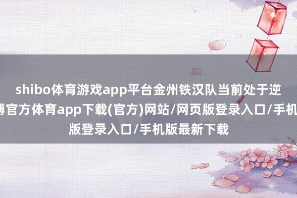 shibo体育游戏app平台金州铁汉队当前处于逆境之中-世博官方体育app下载(官方)网站/网页版登录入口/手机版最新下载