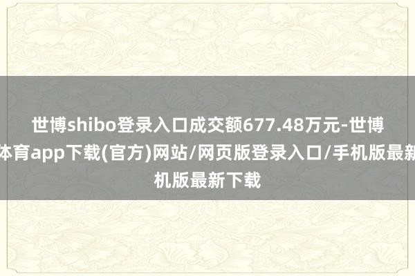 世博shibo登录入口成交额677.48万元-世博官方体育app下载(官方)网站/网页版登录入口/手机版最新下载