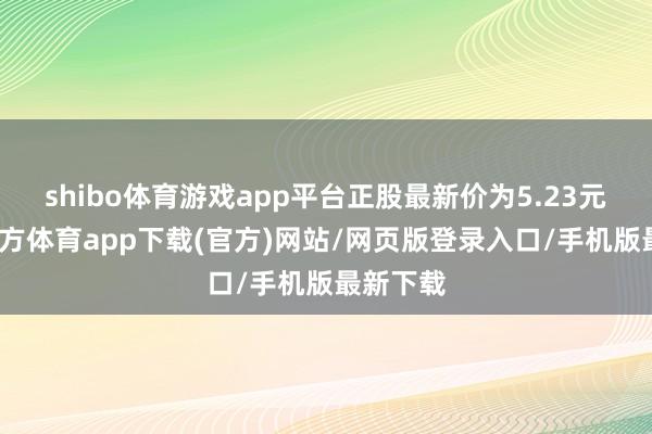 shibo体育游戏app平台正股最新价为5.23元-世博官方体育app下载(官方)网站/网页版登录入口/手机版最新下载