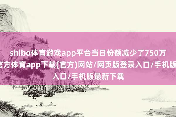 shibo体育游戏app平台当日份额减少了750万份-世博官方体育app下载(官方)网站/网页版登录入口/手机版最新下载