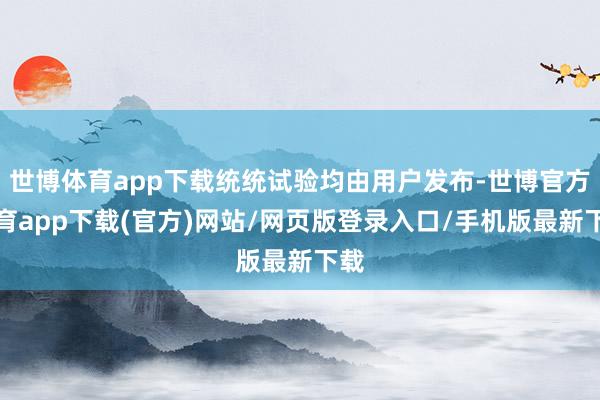 世博体育app下载统统试验均由用户发布-世博官方体育app下载(官方)网站/网页版登录入口/手机版最新下载