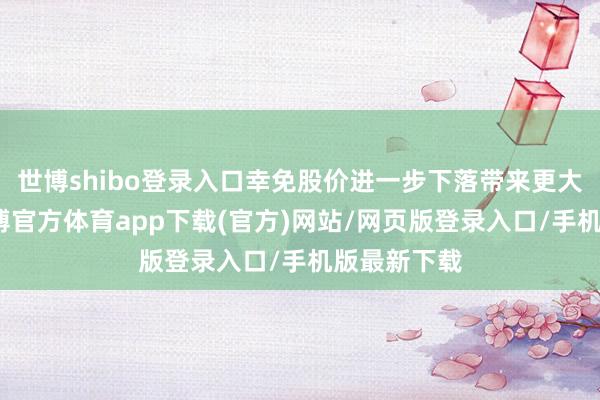 世博shibo登录入口幸免股价进一步下落带来更大的亏本-世博官方体育app下载(官方)网站/网页版登录入口/手机版最新下载