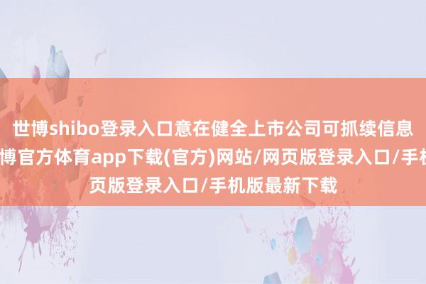 世博shibo登录入口意在健全上市公司可抓续信息败露轨制-世博官方体育app下载(官方)网站/网页版登录入口/手机版最新下载