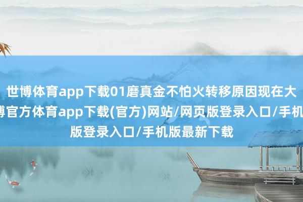 世博体育app下载01磨真金不怕火转移原因现在大宗以为-世博官方体育app下载(官方)网站/网页版登录入口/手机版最新下载