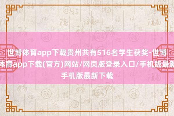 世博体育app下载贵州共有516名学生获奖-世博官方体育app下载(官方)网站/网页版登录入口/手机版最新下载