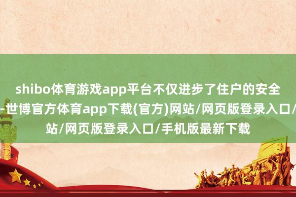 shibo体育游戏app平台不仅进步了住户的安全意志和环保意志-世博官方体育app下载(官方)网站/网页版登录入口/手机版最新下载